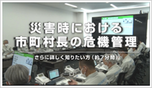 災害時における市町村長の危機管理　～さらに詳しく知りたい方（約7分間）～