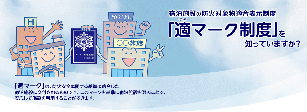 宿泊施設の防火対象物適合表示制度「適マーク制度」を知っていますか？ 「適マーク」は、防火安全に関する基準に適合した宿泊施設に交付されるものです。このマークを基準に宿泊施設を選ぶことで、安心して施設を利用することができます。